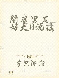 闺蜜男友...好大H沈瑶