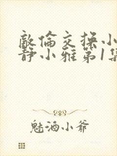 敌伦交换小敏小静小雅第1集