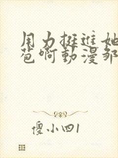 用力挺进她的花苞啊动漫邹菊