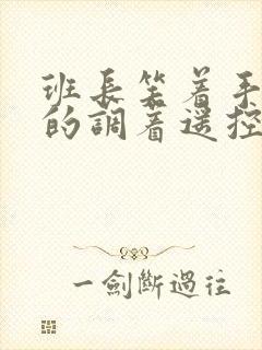 班长笑着手灵活的调着遥控器作文