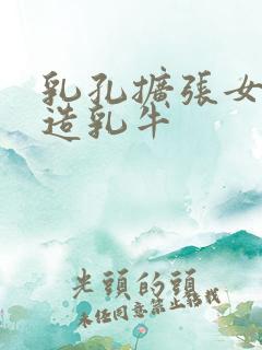 乳孔扩张女体改造乳牛