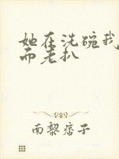 她在洗碗我在后面老扒