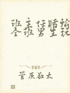 班主任赌输了被全班男生玩弄