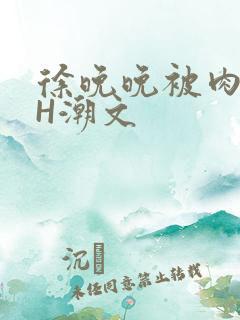 徐晚晚被肉干高H潮文