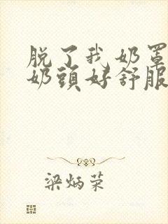 脱了我奶罩亲我奶头好舒服