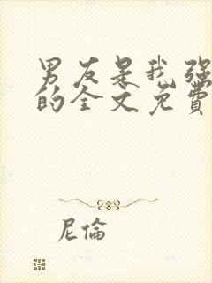 男友是我强睡来的全文免费阅读