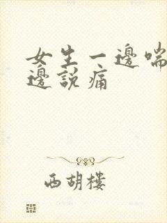 女生一边喘气一边说痛