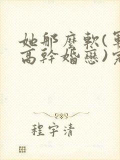 她那么软(军婚高干婚恋)完结