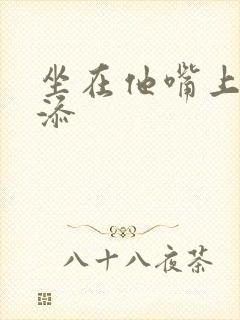 坐在他嘴上帮我添