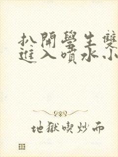 扒开学生双腿猛进入喷水小说