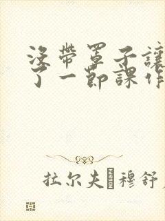 没带罩子让他c了一节课作文免费