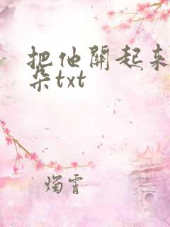 把他关起来 耳朵txt