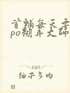 首辅每天要不够po糊弄大师