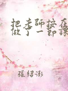 把老师按在地下做了一节课