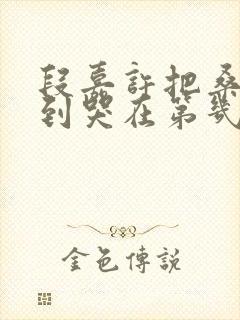 段嘉许把桑稚做到哭在第几章