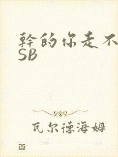干的你走不了路SB