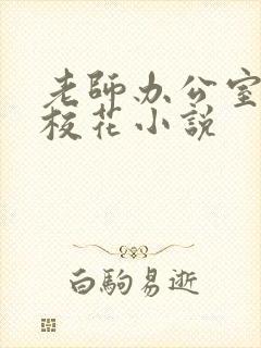 老师办公室狂肉校花小说