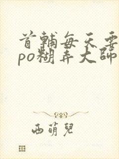 首辅每天要不够po糊弄大师