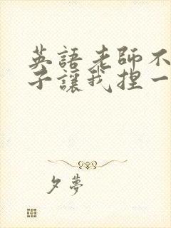 英语老师不戴罩子让我捏一节课的