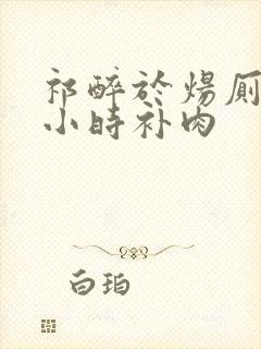 祁醉于炀厕所半小时补肉