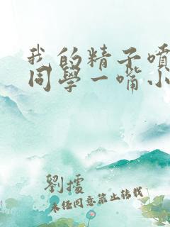 我的精子喷了女同学一嘴小说