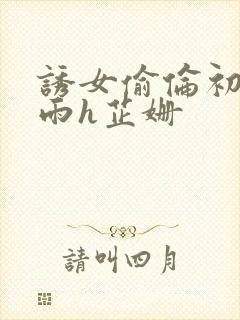 诱女偷伦初尝云雨h芷姗