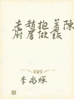 老赵抱着陈婷在厨房做饭