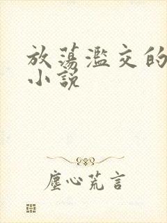 放荡滥交的辣文小说