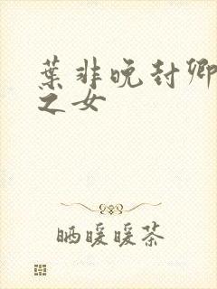 叶非晚封卿将军之女