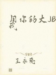 用你的大JBC我