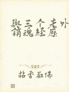 与三个老外三p销魂经历