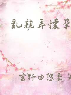 乱亲弄怀孕小说