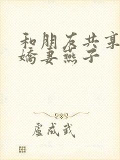 和朋友共享我的娇妻燕子