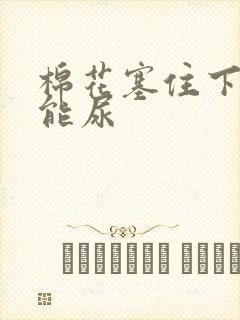 棉花塞住下面不能尿