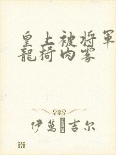 皇上被将军压到龙椅肉雾