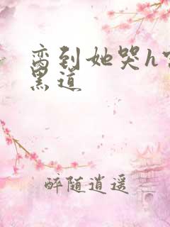 脔到她哭h宫交黑道