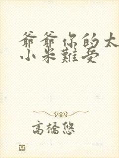 爷爷你的太大了小米难受