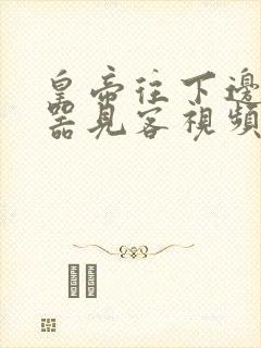 皇帝往下边塞玉器见客视频