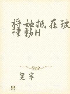 将她抵在玻璃上律动H