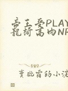 帝王受PLAY龙椅高肉NP