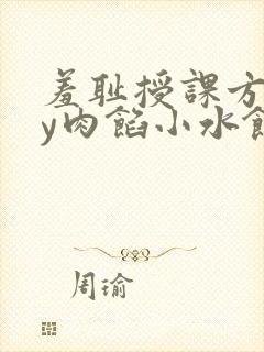 羞耻授课方式by肉馅小水饺