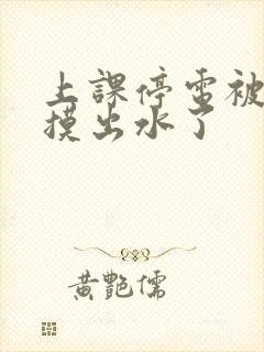 上课停电被同学摸出水了