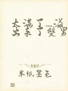 太满了...溢出来了双男动漫