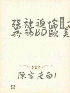 强被迫伦姧高潮无码BD欧美视频