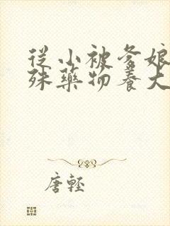 从小被爹娘用特殊药物养大