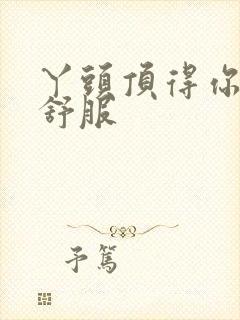 丫头顶得你舒不舒服