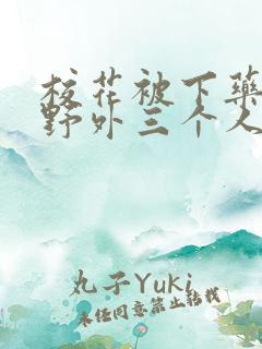 校花被下药带到野外三个人