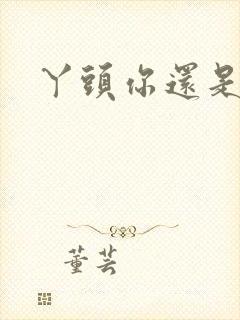 丫头你还是个处