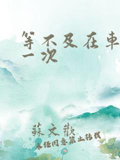 等不及在车里做一次