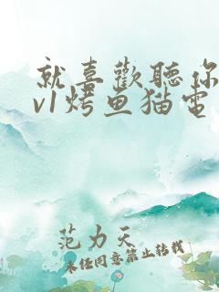 就喜欢听你叫1v1烤鱼猫电视剧